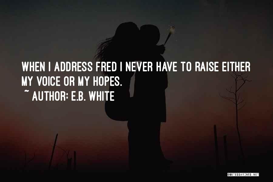 E.B. White Quotes: When I Address Fred I Never Have To Raise Either My Voice Or My Hopes.