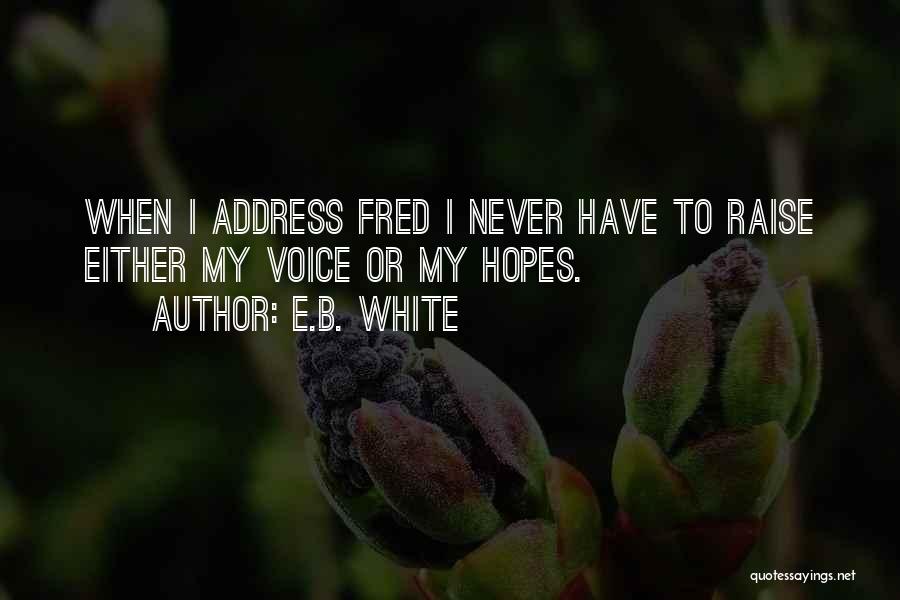 E.B. White Quotes: When I Address Fred I Never Have To Raise Either My Voice Or My Hopes.