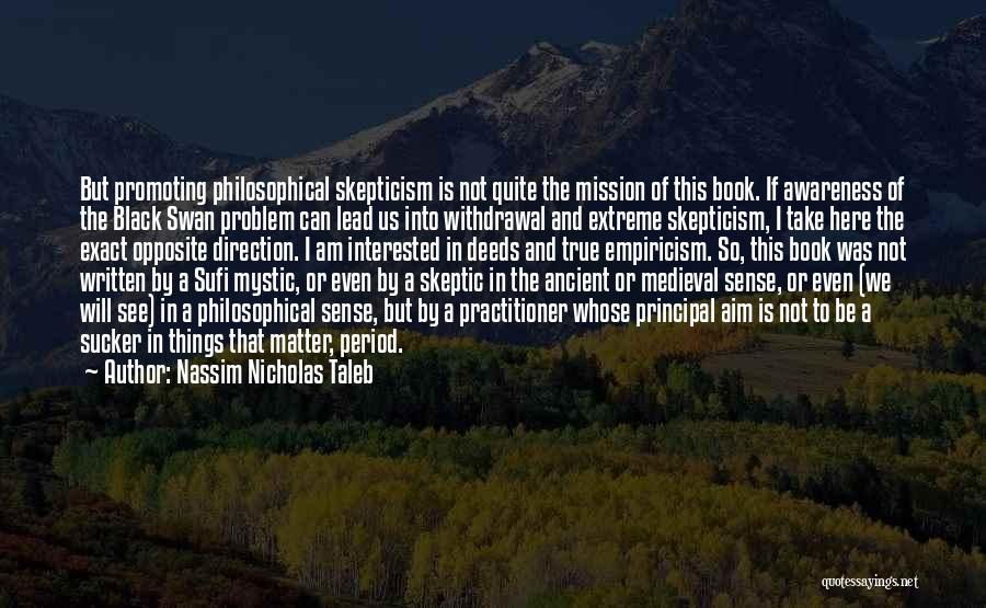 Nassim Nicholas Taleb Quotes: But Promoting Philosophical Skepticism Is Not Quite The Mission Of This Book. If Awareness Of The Black Swan Problem Can