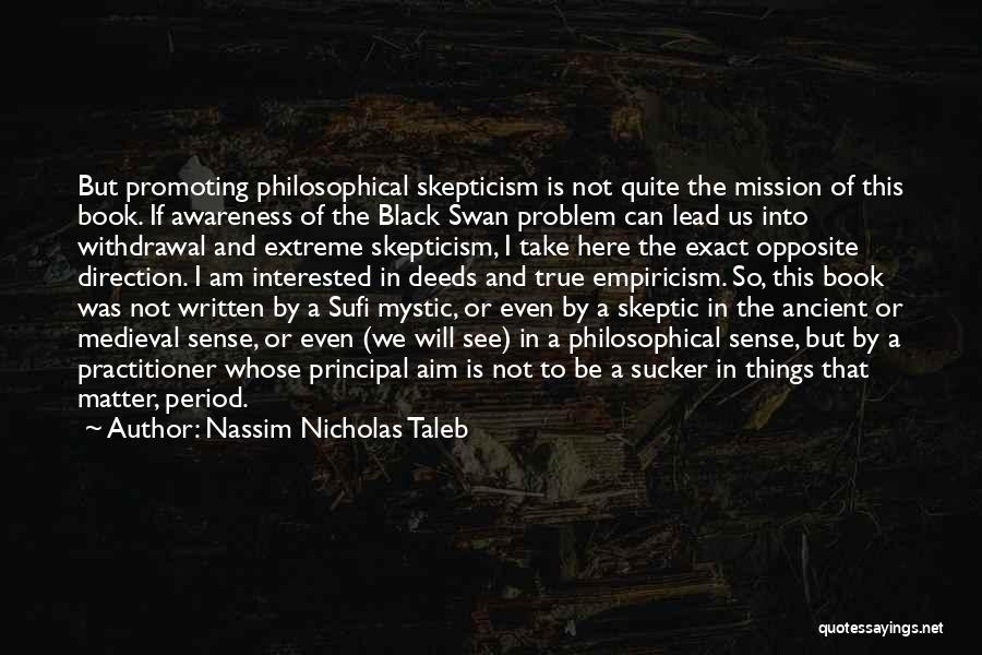 Nassim Nicholas Taleb Quotes: But Promoting Philosophical Skepticism Is Not Quite The Mission Of This Book. If Awareness Of The Black Swan Problem Can