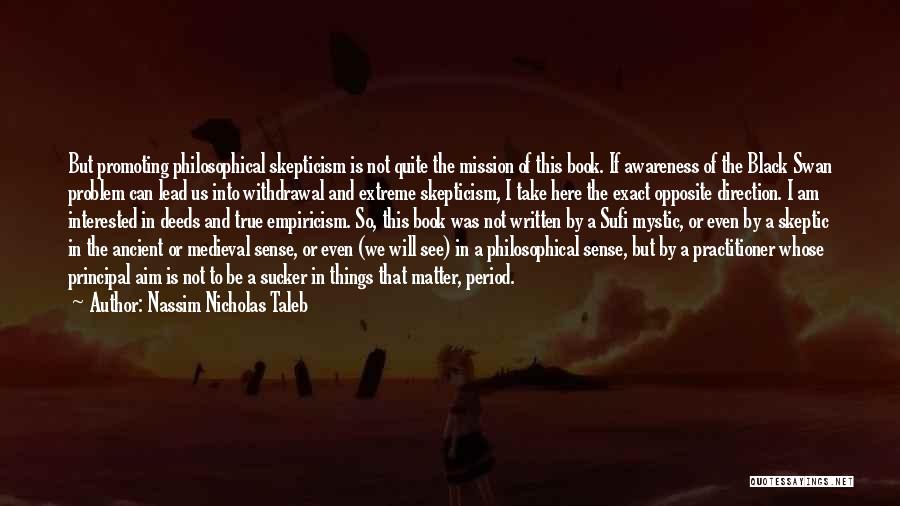 Nassim Nicholas Taleb Quotes: But Promoting Philosophical Skepticism Is Not Quite The Mission Of This Book. If Awareness Of The Black Swan Problem Can