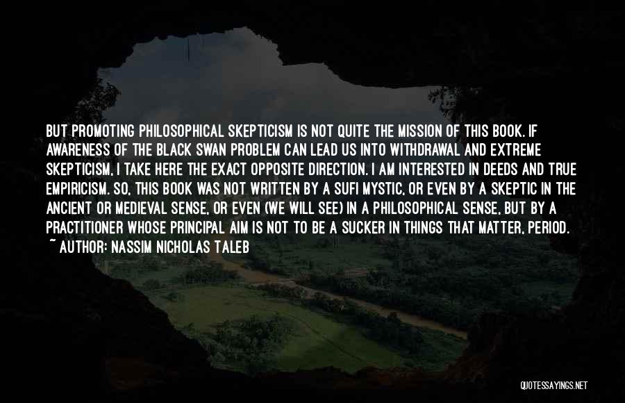 Nassim Nicholas Taleb Quotes: But Promoting Philosophical Skepticism Is Not Quite The Mission Of This Book. If Awareness Of The Black Swan Problem Can