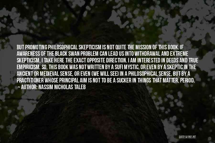 Nassim Nicholas Taleb Quotes: But Promoting Philosophical Skepticism Is Not Quite The Mission Of This Book. If Awareness Of The Black Swan Problem Can