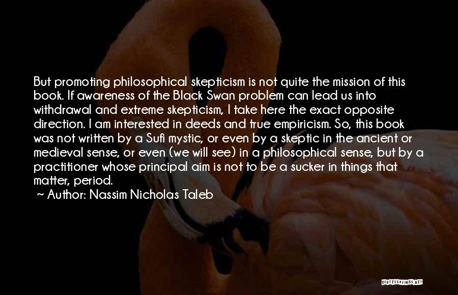 Nassim Nicholas Taleb Quotes: But Promoting Philosophical Skepticism Is Not Quite The Mission Of This Book. If Awareness Of The Black Swan Problem Can