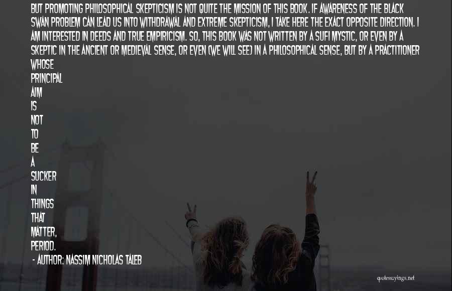 Nassim Nicholas Taleb Quotes: But Promoting Philosophical Skepticism Is Not Quite The Mission Of This Book. If Awareness Of The Black Swan Problem Can