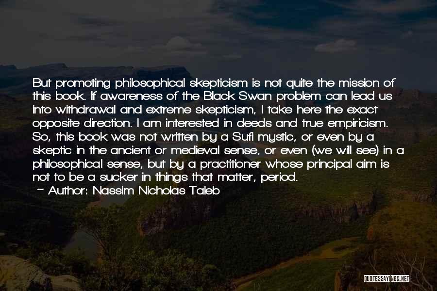 Nassim Nicholas Taleb Quotes: But Promoting Philosophical Skepticism Is Not Quite The Mission Of This Book. If Awareness Of The Black Swan Problem Can