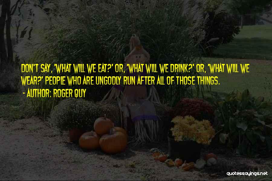 Roger Quy Quotes: Don't Say, 'what Will We Eat?' Or, 'what Will We Drink?' Or, 'what Will We Wear?' People Who Are Ungodly