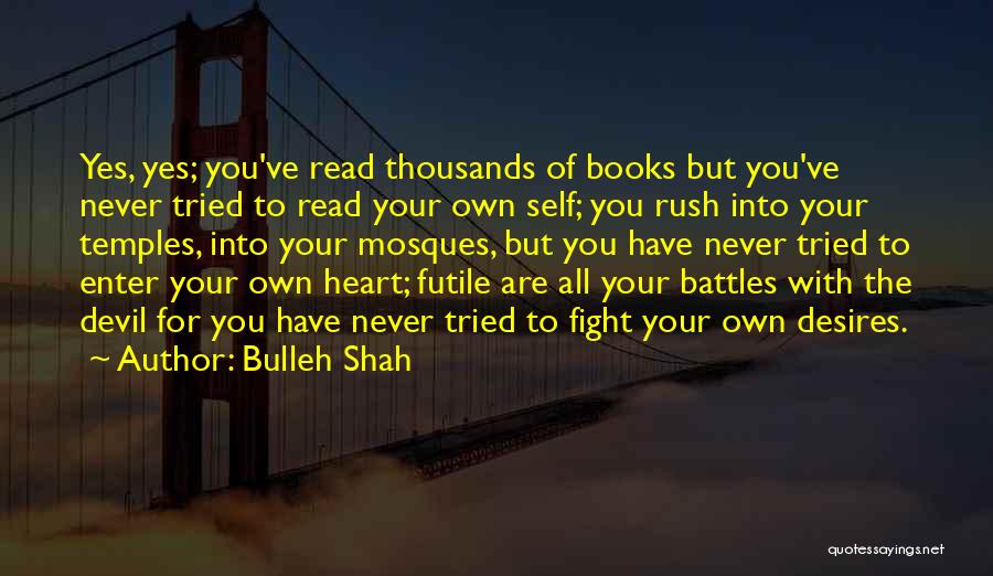 Bulleh Shah Quotes: Yes, Yes; You've Read Thousands Of Books But You've Never Tried To Read Your Own Self; You Rush Into Your