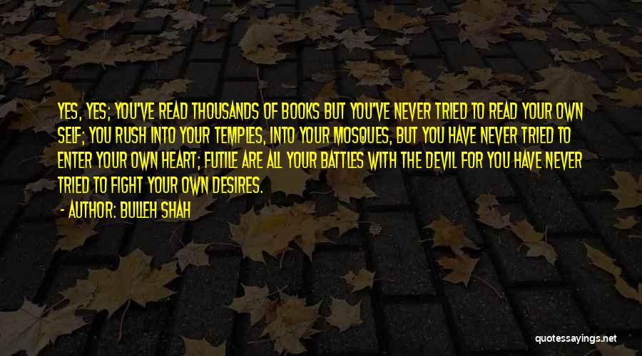 Bulleh Shah Quotes: Yes, Yes; You've Read Thousands Of Books But You've Never Tried To Read Your Own Self; You Rush Into Your