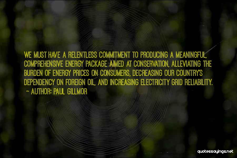 Paul Gillmor Quotes: We Must Have A Relentless Commitment To Producing A Meaningful, Comprehensive Energy Package Aimed At Conservation, Alleviating The Burden Of