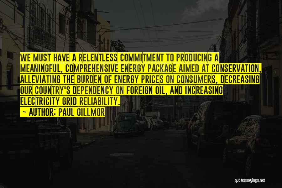 Paul Gillmor Quotes: We Must Have A Relentless Commitment To Producing A Meaningful, Comprehensive Energy Package Aimed At Conservation, Alleviating The Burden Of