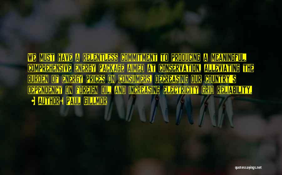 Paul Gillmor Quotes: We Must Have A Relentless Commitment To Producing A Meaningful, Comprehensive Energy Package Aimed At Conservation, Alleviating The Burden Of