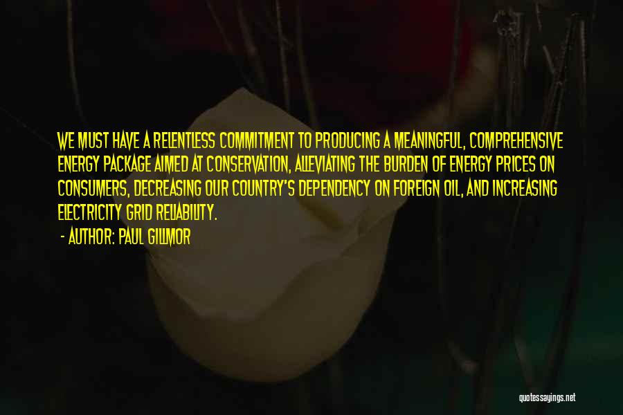 Paul Gillmor Quotes: We Must Have A Relentless Commitment To Producing A Meaningful, Comprehensive Energy Package Aimed At Conservation, Alleviating The Burden Of