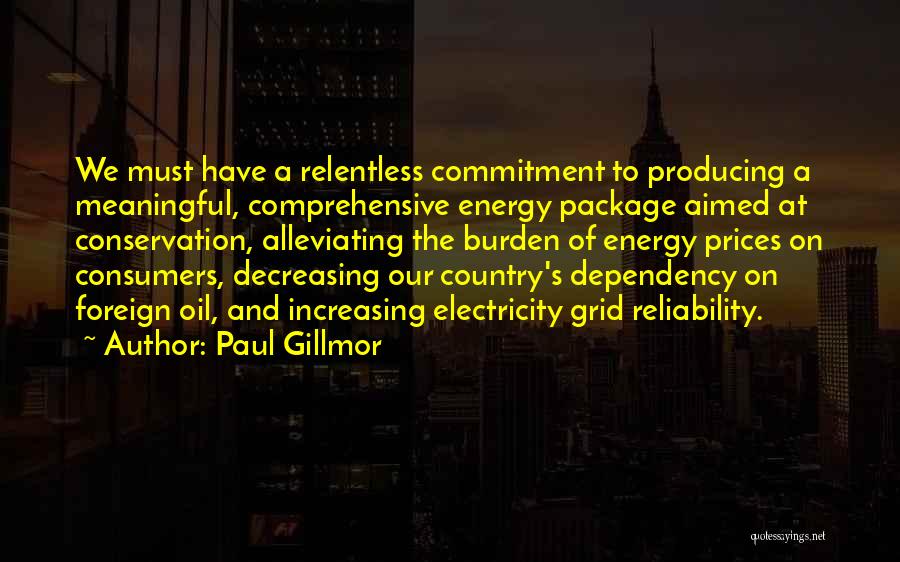 Paul Gillmor Quotes: We Must Have A Relentless Commitment To Producing A Meaningful, Comprehensive Energy Package Aimed At Conservation, Alleviating The Burden Of