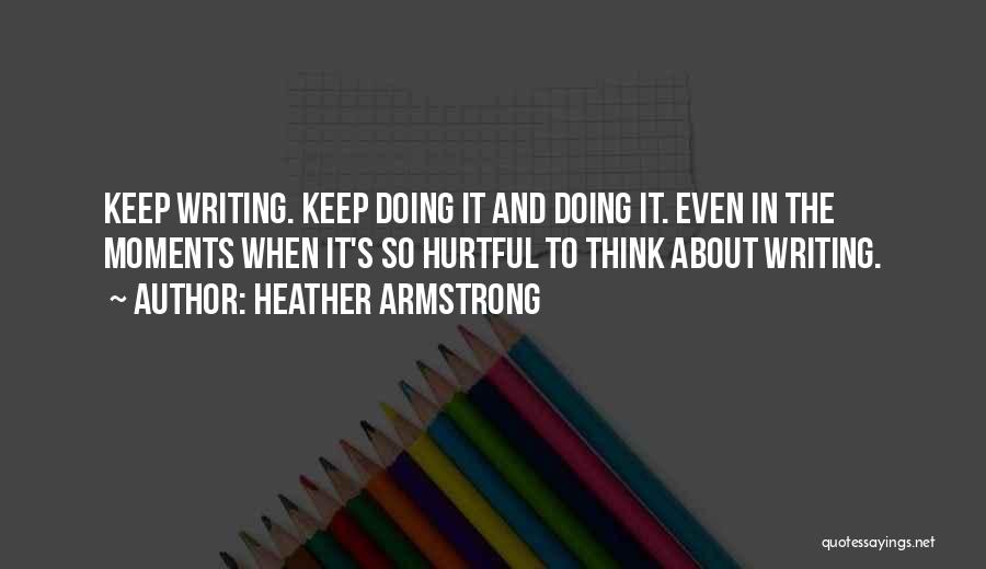 Heather Armstrong Quotes: Keep Writing. Keep Doing It And Doing It. Even In The Moments When It's So Hurtful To Think About Writing.