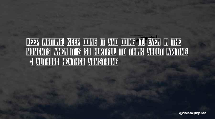 Heather Armstrong Quotes: Keep Writing. Keep Doing It And Doing It. Even In The Moments When It's So Hurtful To Think About Writing.