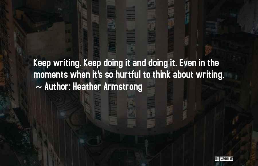 Heather Armstrong Quotes: Keep Writing. Keep Doing It And Doing It. Even In The Moments When It's So Hurtful To Think About Writing.