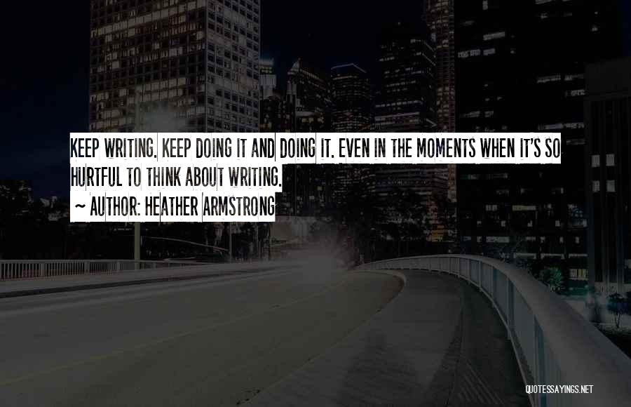 Heather Armstrong Quotes: Keep Writing. Keep Doing It And Doing It. Even In The Moments When It's So Hurtful To Think About Writing.