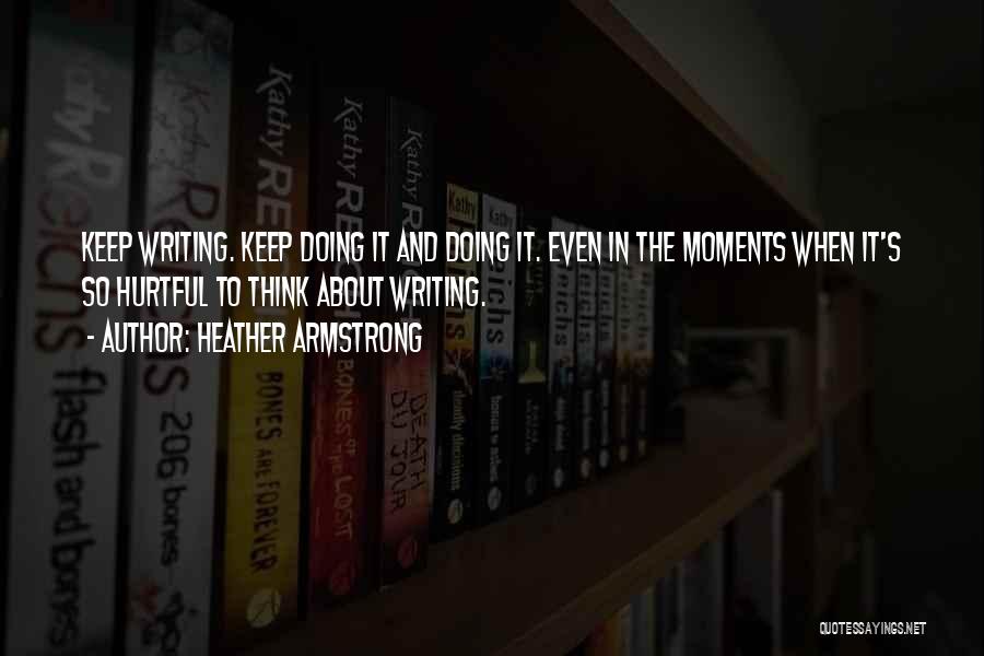 Heather Armstrong Quotes: Keep Writing. Keep Doing It And Doing It. Even In The Moments When It's So Hurtful To Think About Writing.