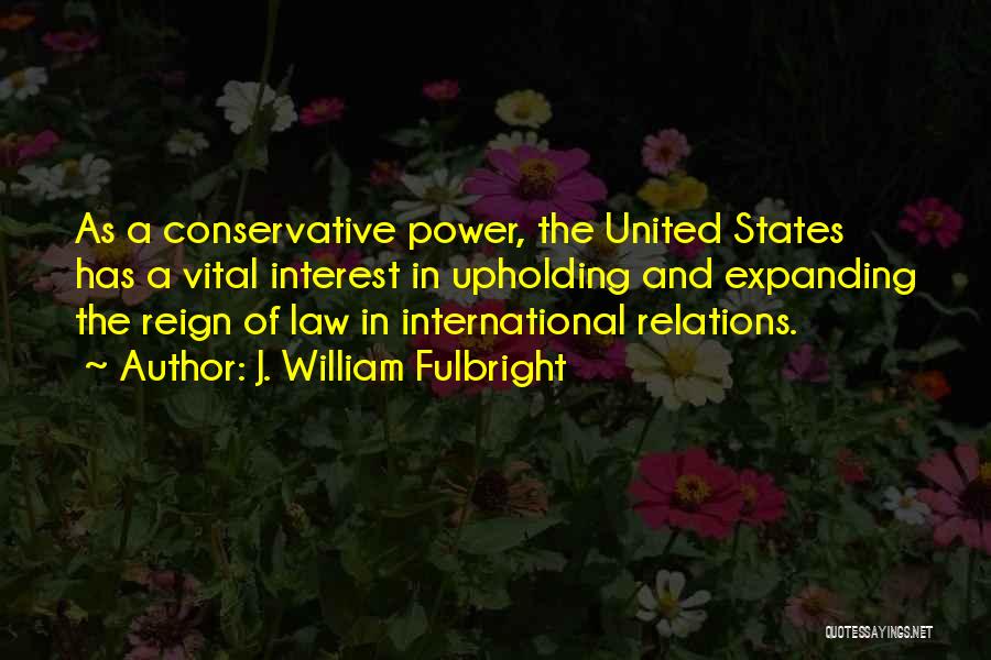 J. William Fulbright Quotes: As A Conservative Power, The United States Has A Vital Interest In Upholding And Expanding The Reign Of Law In