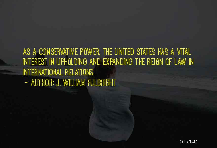 J. William Fulbright Quotes: As A Conservative Power, The United States Has A Vital Interest In Upholding And Expanding The Reign Of Law In