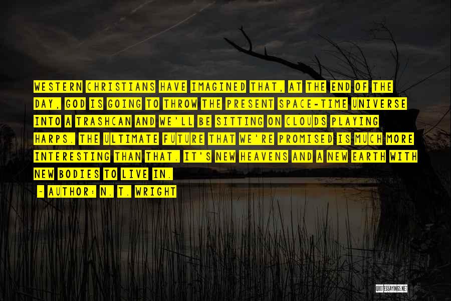 N. T. Wright Quotes: Western Christians Have Imagined That, At The End Of The Day, God Is Going To Throw The Present Space-time Universe