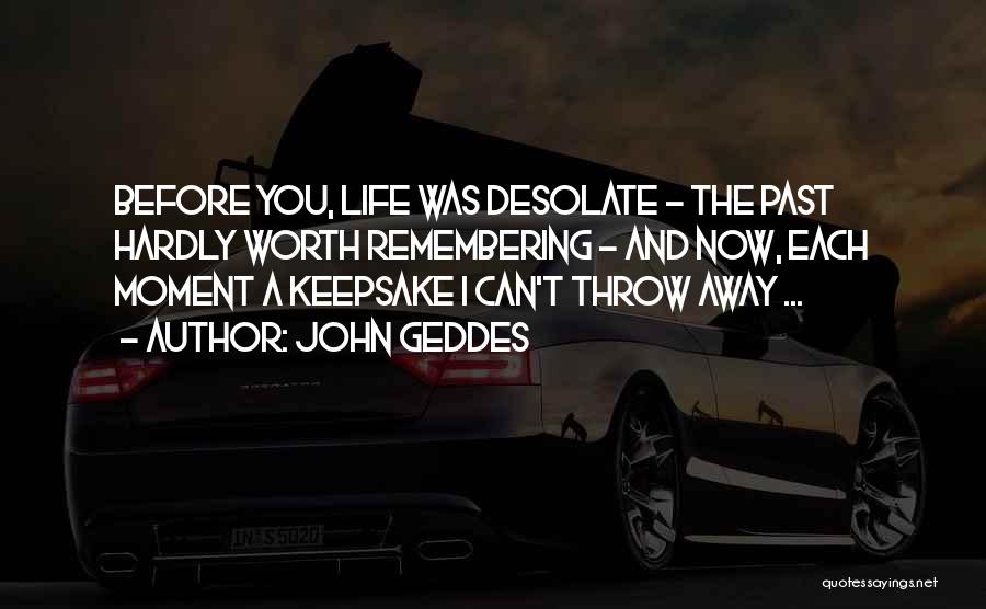 John Geddes Quotes: Before You, Life Was Desolate - The Past Hardly Worth Remembering - And Now, Each Moment A Keepsake I Can't