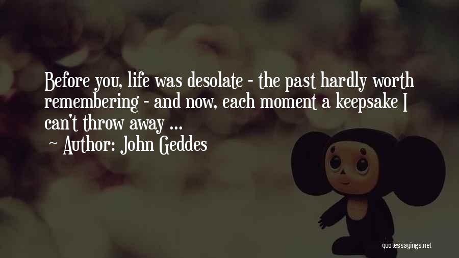 John Geddes Quotes: Before You, Life Was Desolate - The Past Hardly Worth Remembering - And Now, Each Moment A Keepsake I Can't