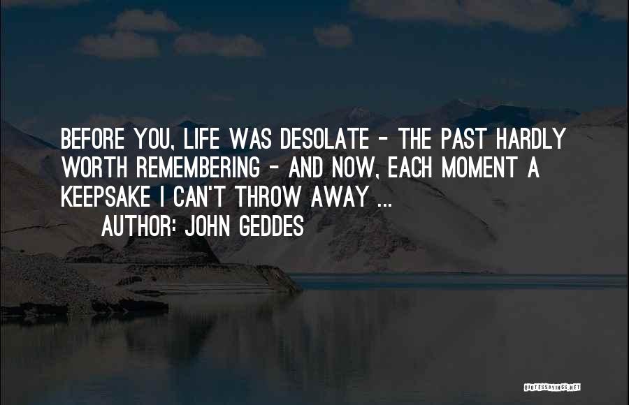 John Geddes Quotes: Before You, Life Was Desolate - The Past Hardly Worth Remembering - And Now, Each Moment A Keepsake I Can't