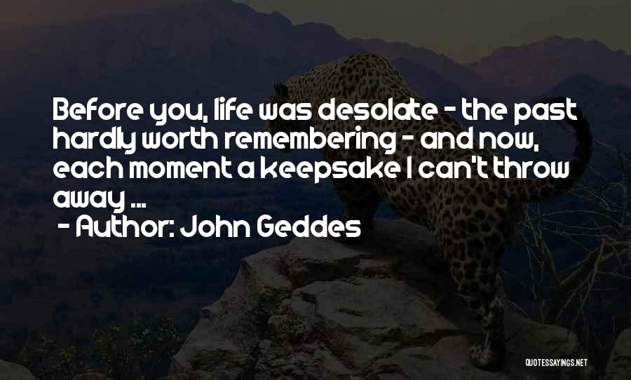 John Geddes Quotes: Before You, Life Was Desolate - The Past Hardly Worth Remembering - And Now, Each Moment A Keepsake I Can't