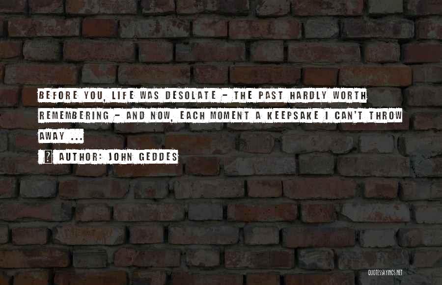 John Geddes Quotes: Before You, Life Was Desolate - The Past Hardly Worth Remembering - And Now, Each Moment A Keepsake I Can't