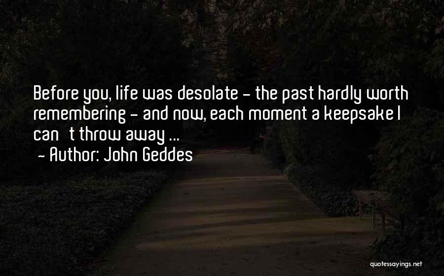 John Geddes Quotes: Before You, Life Was Desolate - The Past Hardly Worth Remembering - And Now, Each Moment A Keepsake I Can't