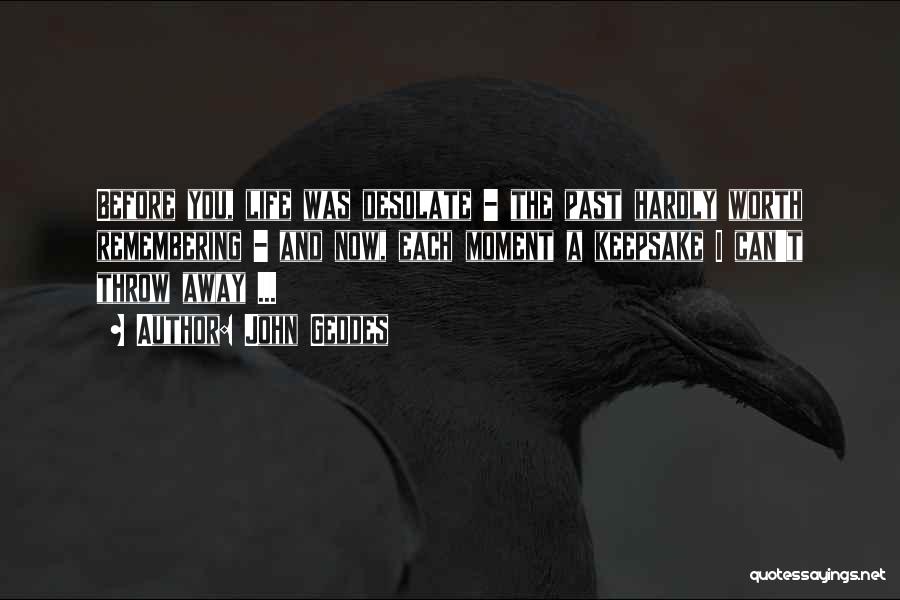 John Geddes Quotes: Before You, Life Was Desolate - The Past Hardly Worth Remembering - And Now, Each Moment A Keepsake I Can't