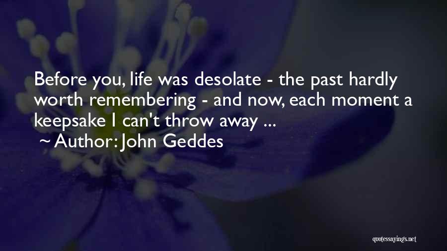 John Geddes Quotes: Before You, Life Was Desolate - The Past Hardly Worth Remembering - And Now, Each Moment A Keepsake I Can't