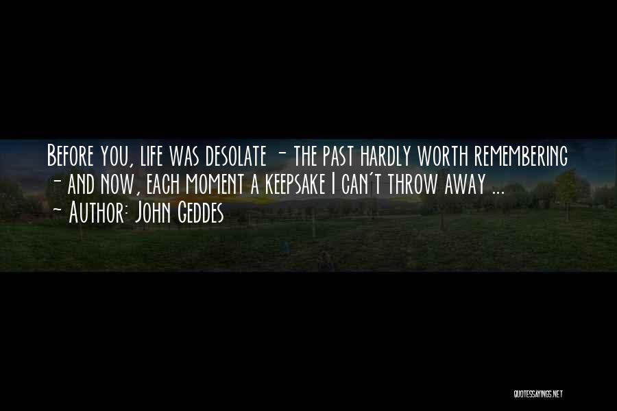 John Geddes Quotes: Before You, Life Was Desolate - The Past Hardly Worth Remembering - And Now, Each Moment A Keepsake I Can't