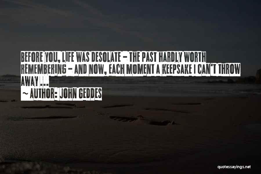 John Geddes Quotes: Before You, Life Was Desolate - The Past Hardly Worth Remembering - And Now, Each Moment A Keepsake I Can't