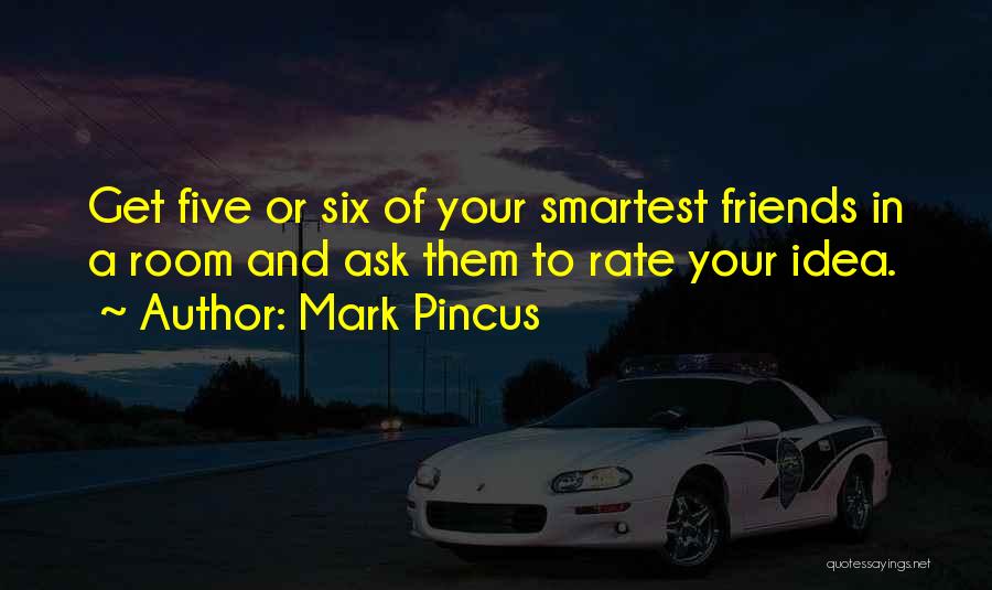 Mark Pincus Quotes: Get Five Or Six Of Your Smartest Friends In A Room And Ask Them To Rate Your Idea.