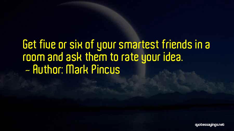 Mark Pincus Quotes: Get Five Or Six Of Your Smartest Friends In A Room And Ask Them To Rate Your Idea.