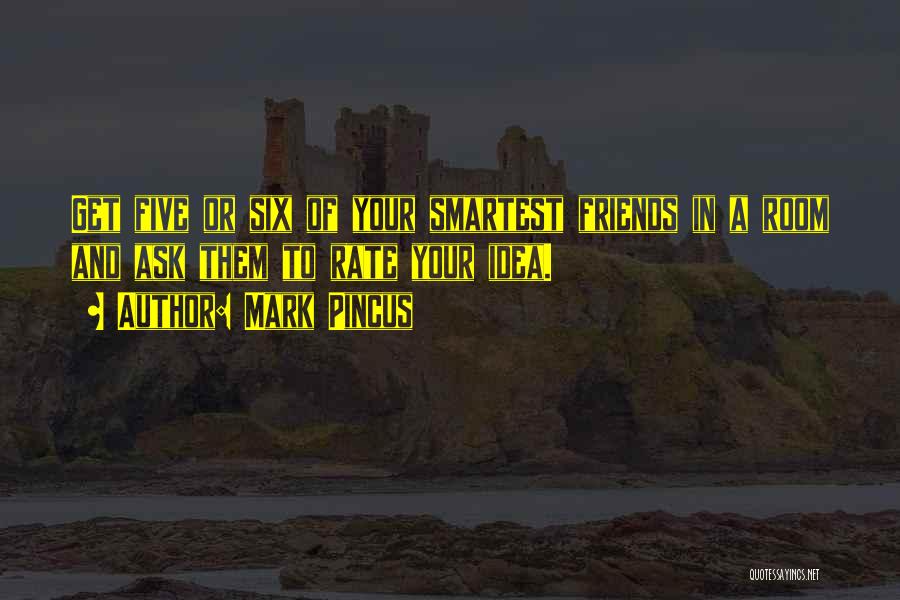 Mark Pincus Quotes: Get Five Or Six Of Your Smartest Friends In A Room And Ask Them To Rate Your Idea.