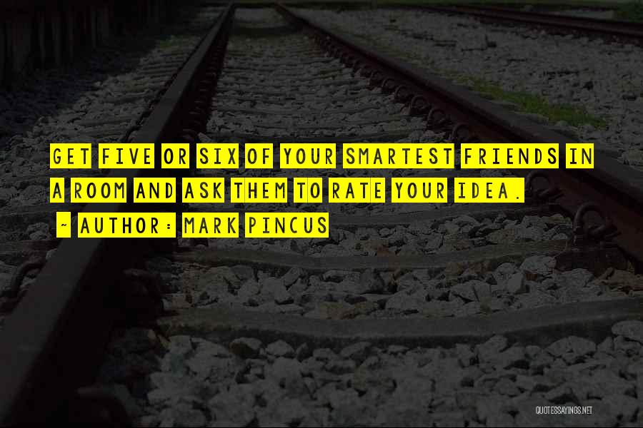 Mark Pincus Quotes: Get Five Or Six Of Your Smartest Friends In A Room And Ask Them To Rate Your Idea.