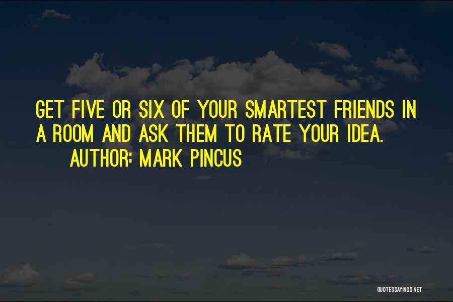 Mark Pincus Quotes: Get Five Or Six Of Your Smartest Friends In A Room And Ask Them To Rate Your Idea.