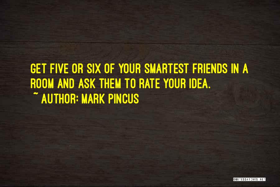 Mark Pincus Quotes: Get Five Or Six Of Your Smartest Friends In A Room And Ask Them To Rate Your Idea.