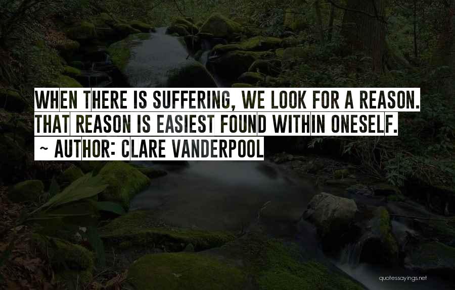 Clare Vanderpool Quotes: When There Is Suffering, We Look For A Reason. That Reason Is Easiest Found Within Oneself.