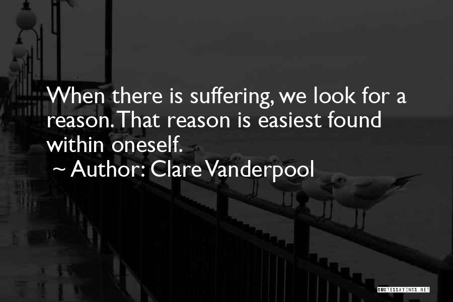 Clare Vanderpool Quotes: When There Is Suffering, We Look For A Reason. That Reason Is Easiest Found Within Oneself.