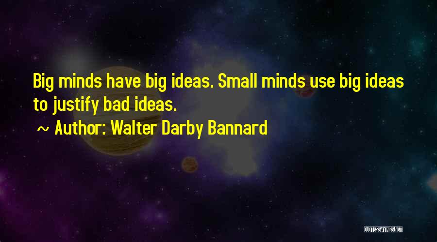 Walter Darby Bannard Quotes: Big Minds Have Big Ideas. Small Minds Use Big Ideas To Justify Bad Ideas.