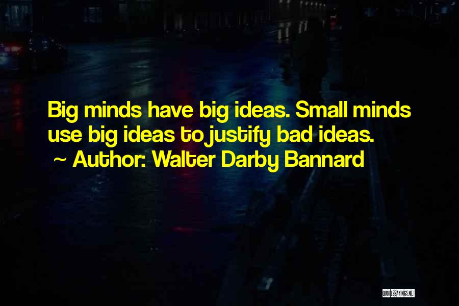 Walter Darby Bannard Quotes: Big Minds Have Big Ideas. Small Minds Use Big Ideas To Justify Bad Ideas.
