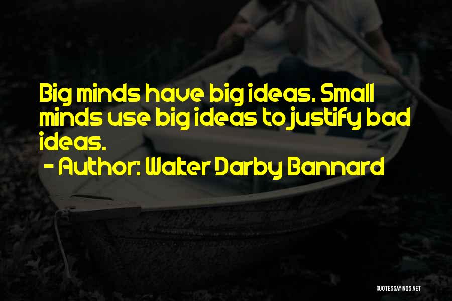 Walter Darby Bannard Quotes: Big Minds Have Big Ideas. Small Minds Use Big Ideas To Justify Bad Ideas.