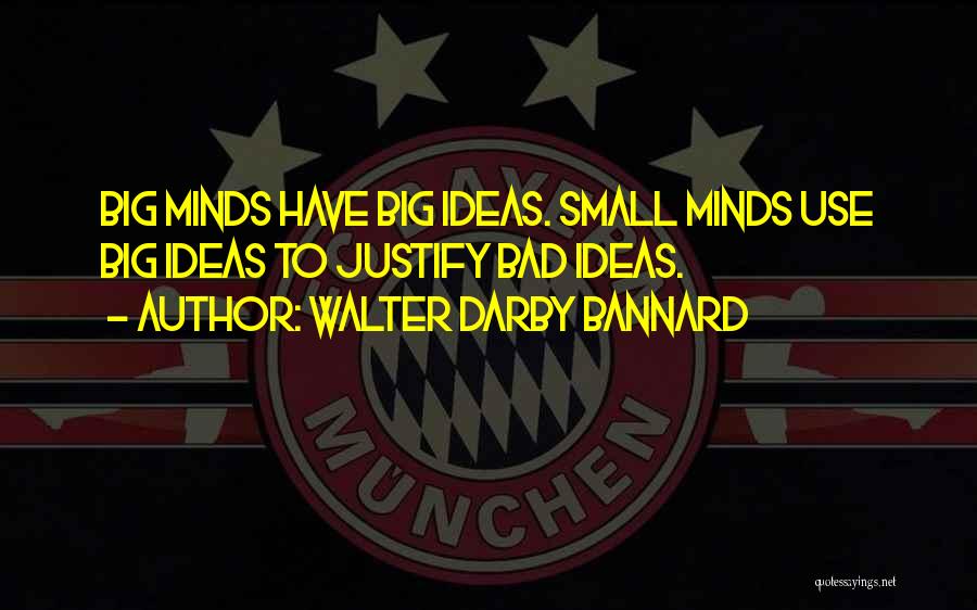 Walter Darby Bannard Quotes: Big Minds Have Big Ideas. Small Minds Use Big Ideas To Justify Bad Ideas.