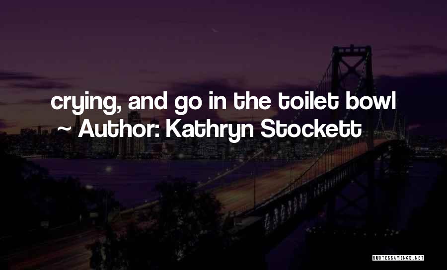 Kathryn Stockett Quotes: Crying, And Go In The Toilet Bowl