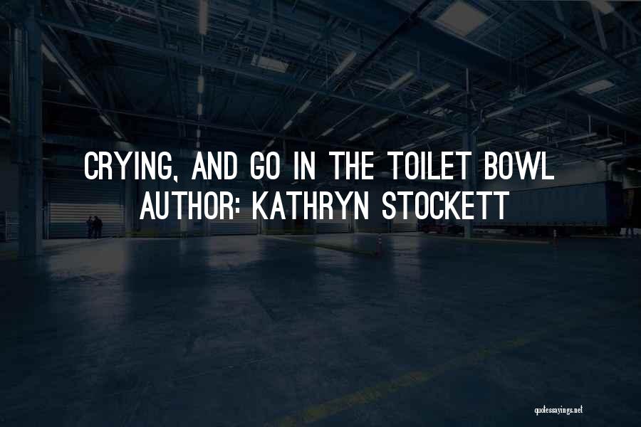 Kathryn Stockett Quotes: Crying, And Go In The Toilet Bowl